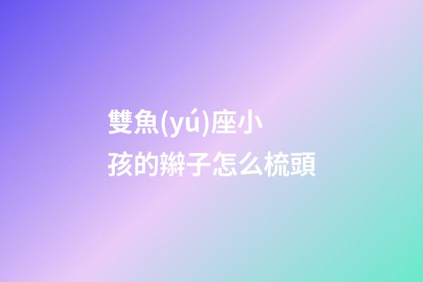 雙魚(yú)座小孩的辮子怎么梳頭