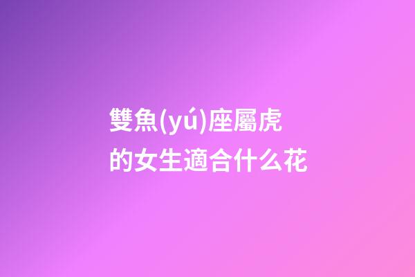 雙魚(yú)座屬虎的女生適合什么花-第1張-星座運(yùn)勢(shì)-玄機(jī)派