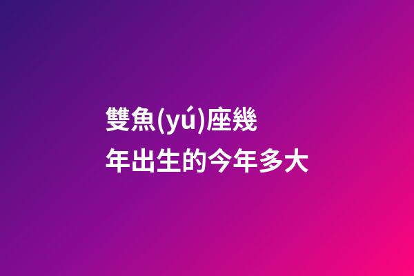 雙魚(yú)座幾年出生的今年多大-第1張-星座運(yùn)勢(shì)-玄機(jī)派