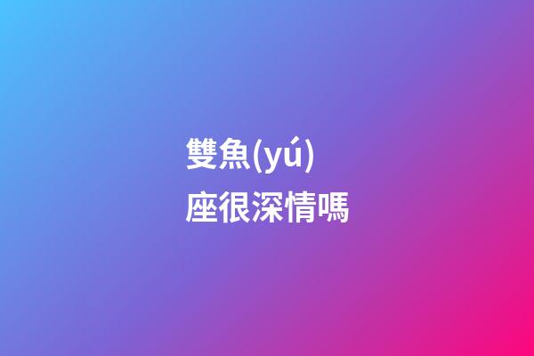 雙魚(yú)座很深情嗎-第1張-星座運(yùn)勢(shì)-玄機(jī)派