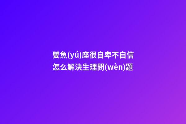 雙魚(yú)座很自卑不自信怎么解決生理問(wèn)題