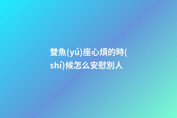 雙魚(yú)座心煩的時(shí)候怎么安慰別人-第1張-星座運(yùn)勢(shì)-玄機(jī)派