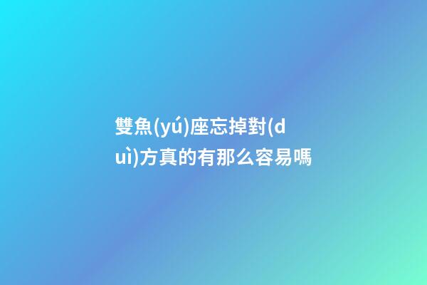 雙魚(yú)座忘掉對(duì)方真的有那么容易嗎-第1張-星座運(yùn)勢(shì)-玄機(jī)派