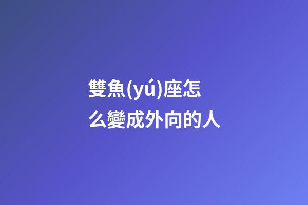 雙魚(yú)座怎么變成外向的人-第1張-星座運(yùn)勢(shì)-玄機(jī)派
