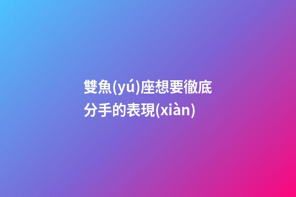 雙魚(yú)座想要徹底分手的表現(xiàn)-第1張-星座運(yùn)勢(shì)-玄機(jī)派