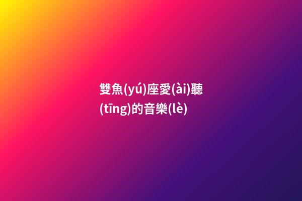 雙魚(yú)座愛(ài)聽(tīng)的音樂(lè)-第1張-星座運(yùn)勢(shì)-玄機(jī)派