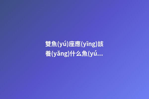雙魚(yú)座應(yīng)該養(yǎng)什么魚(yú)最好-第1張-星座運(yùn)勢(shì)-玄機(jī)派