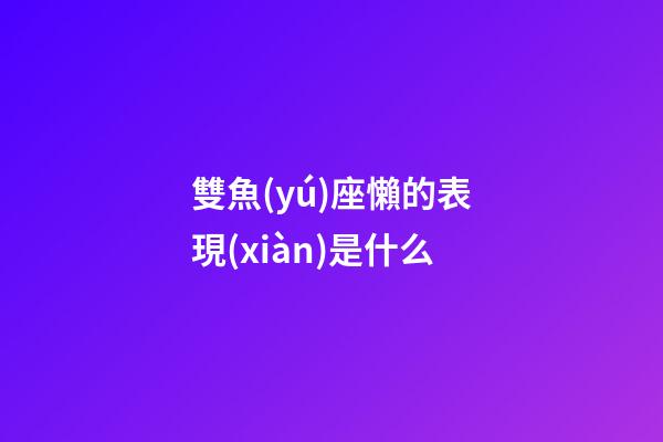 雙魚(yú)座懶的表現(xiàn)是什么-第1張-星座運(yùn)勢(shì)-玄機(jī)派