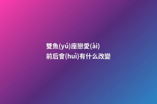 雙魚(yú)座戀愛(ài)前后會(huì)有什么改變-第1張-星座運(yùn)勢(shì)-玄機(jī)派