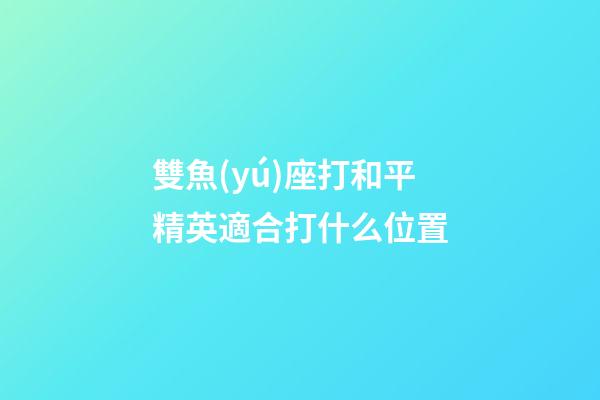 雙魚(yú)座打和平精英適合打什么位置-第1張-星座運(yùn)勢(shì)-玄機(jī)派