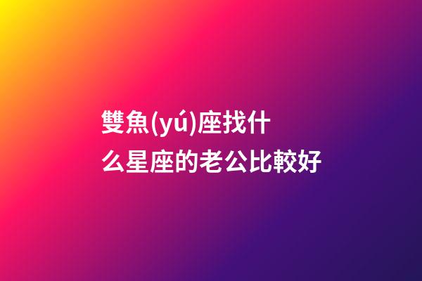 雙魚(yú)座找什么星座的老公比較好-第1張-星座運(yùn)勢(shì)-玄機(jī)派