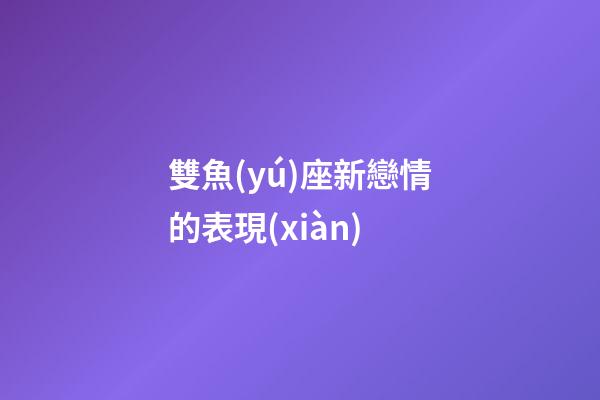 雙魚(yú)座新戀情的表現(xiàn)-第1張-星座運(yùn)勢(shì)-玄機(jī)派