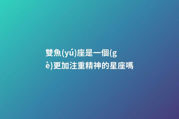 雙魚(yú)座是一個(gè)更加注重精神的星座嗎-第1張-星座運(yùn)勢(shì)-玄機(jī)派