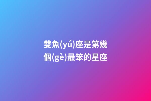 雙魚(yú)座是第幾個(gè)最笨的星座-第1張-星座運(yùn)勢(shì)-玄機(jī)派