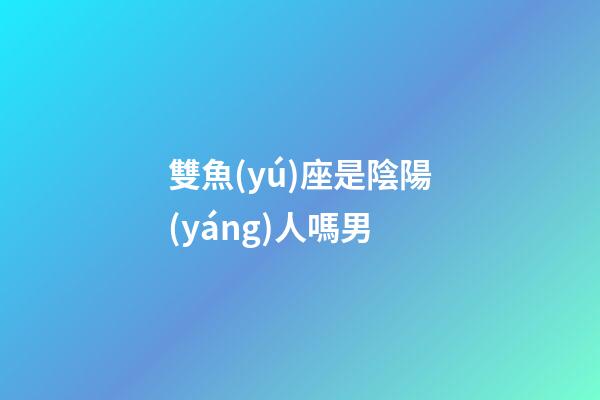 雙魚(yú)座是陰陽(yáng)人嗎男-第1張-星座運(yùn)勢(shì)-玄機(jī)派