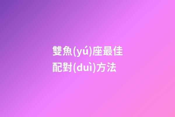 雙魚(yú)座最佳配對(duì)方法-第1張-星座運(yùn)勢(shì)-玄機(jī)派