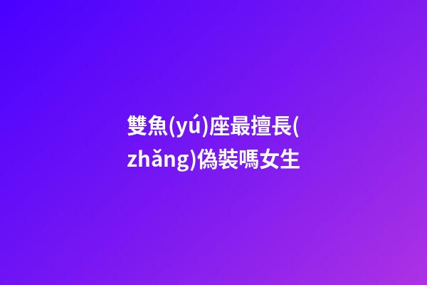 雙魚(yú)座最擅長(zhǎng)偽裝嗎女生-第1張-星座運(yùn)勢(shì)-玄機(jī)派