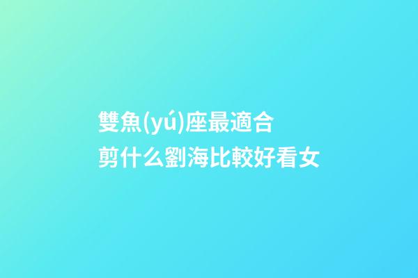 雙魚(yú)座最適合剪什么劉海比較好看女-第1張-星座運(yùn)勢(shì)-玄機(jī)派