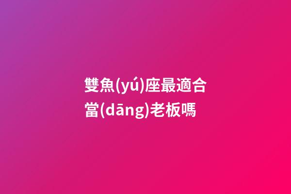 雙魚(yú)座最適合當(dāng)老板嗎-第1張-星座運(yùn)勢(shì)-玄機(jī)派