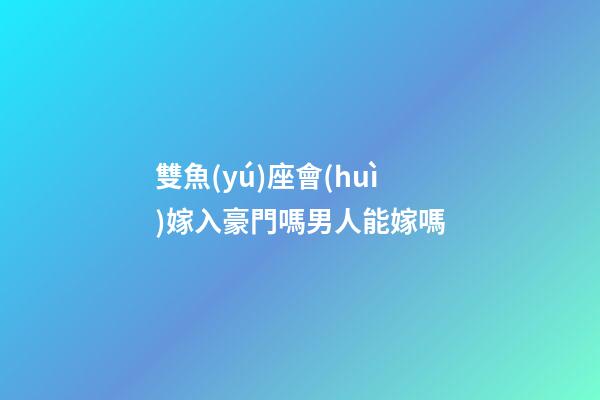 雙魚(yú)座會(huì)嫁入豪門嗎男人能嫁嗎-第1張-星座運(yùn)勢(shì)-玄機(jī)派