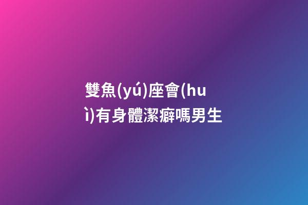 雙魚(yú)座會(huì)有身體潔癖嗎男生-第1張-星座運(yùn)勢(shì)-玄機(jī)派