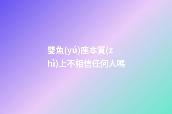 雙魚(yú)座本質(zhì)上不相信任何人嗎-第1張-星座運(yùn)勢(shì)-玄機(jī)派