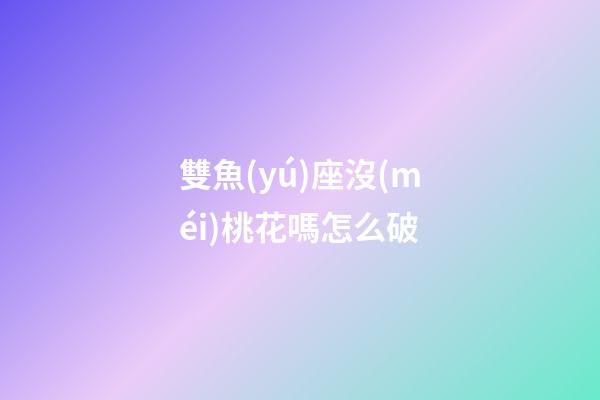 雙魚(yú)座沒(méi)桃花嗎怎么破-第1張-星座運(yùn)勢(shì)-玄機(jī)派