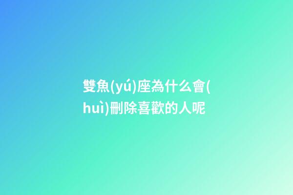 雙魚(yú)座為什么會(huì)刪除喜歡的人呢-第1張-星座運(yùn)勢(shì)-玄機(jī)派
