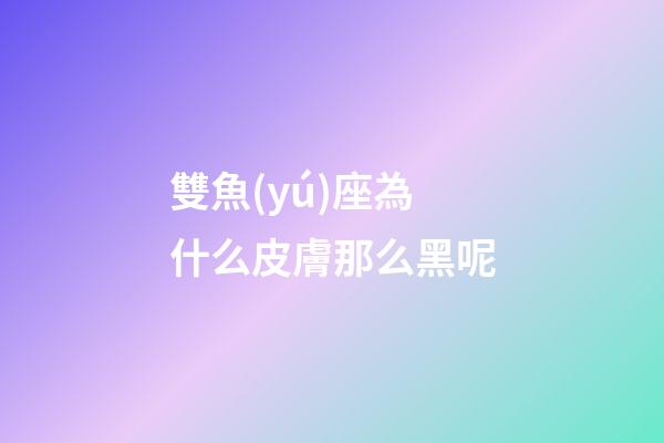 雙魚(yú)座為什么皮膚那么黑呢-第1張-星座運(yùn)勢(shì)-玄機(jī)派