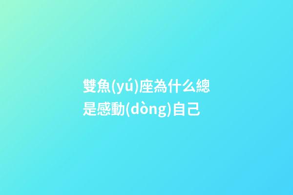 雙魚(yú)座為什么總是感動(dòng)自己-第1張-星座運(yùn)勢(shì)-玄機(jī)派