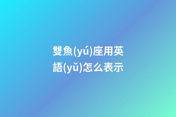 雙魚(yú)座用英語(yǔ)怎么表示-第1張-星座運(yùn)勢(shì)-玄機(jī)派
