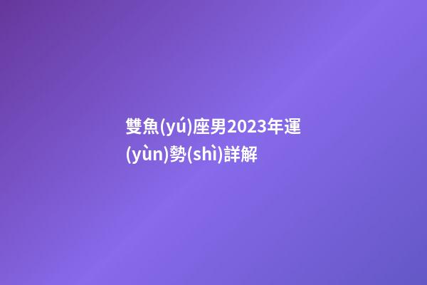 雙魚(yú)座男2023年運(yùn)勢(shì)詳解-第1張-星座運(yùn)勢(shì)-玄機(jī)派