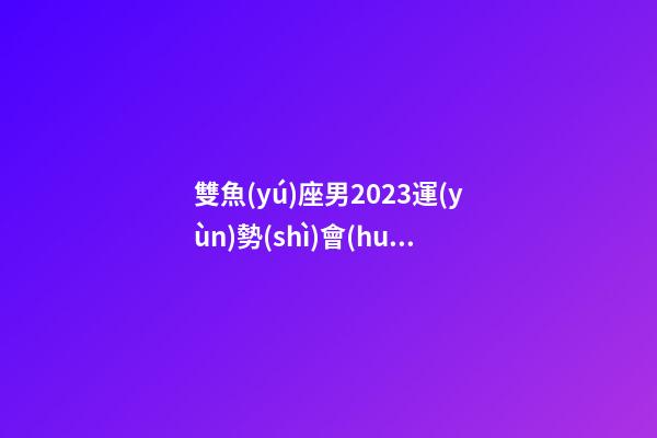 雙魚(yú)座男2023運(yùn)勢(shì)會(huì)離婚嗎-第1張-星座運(yùn)勢(shì)-玄機(jī)派