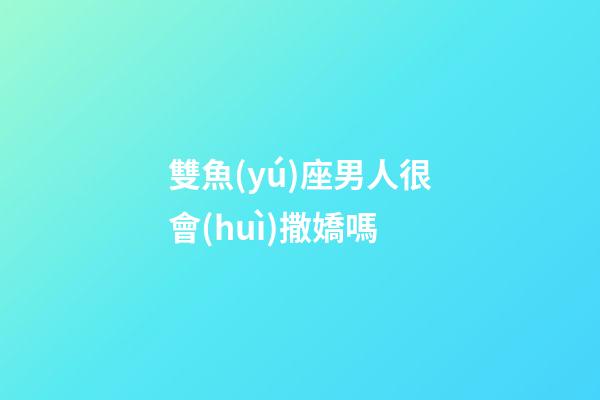雙魚(yú)座男人很會(huì)撒嬌嗎-第1張-星座運(yùn)勢(shì)-玄機(jī)派
