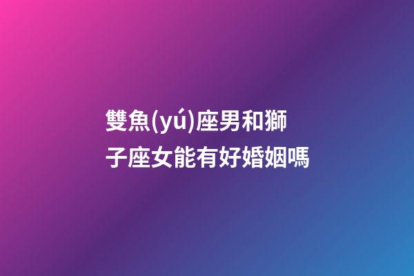 雙魚(yú)座男和獅子座女能有好婚姻嗎-第1張-星座運(yùn)勢(shì)-玄機(jī)派