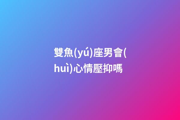 雙魚(yú)座男會(huì)心情壓抑嗎-第1張-星座運(yùn)勢(shì)-玄機(jī)派