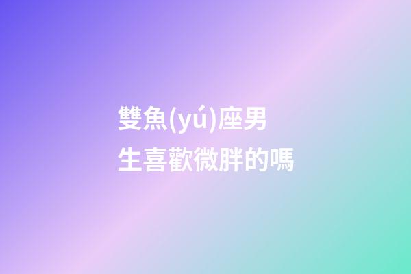 雙魚(yú)座男生喜歡微胖的嗎-第1張-星座運(yùn)勢(shì)-玄機(jī)派