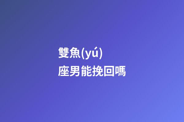 雙魚(yú)座男能挽回嗎-第1張-星座運(yùn)勢(shì)-玄機(jī)派