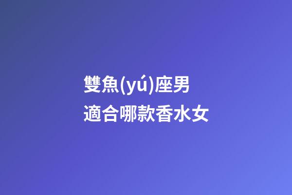 雙魚(yú)座男適合哪款香水女-第1張-星座運(yùn)勢(shì)-玄機(jī)派