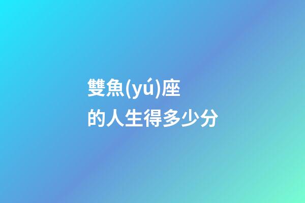 雙魚(yú)座的人生得多少分-第1張-星座運(yùn)勢(shì)-玄機(jī)派