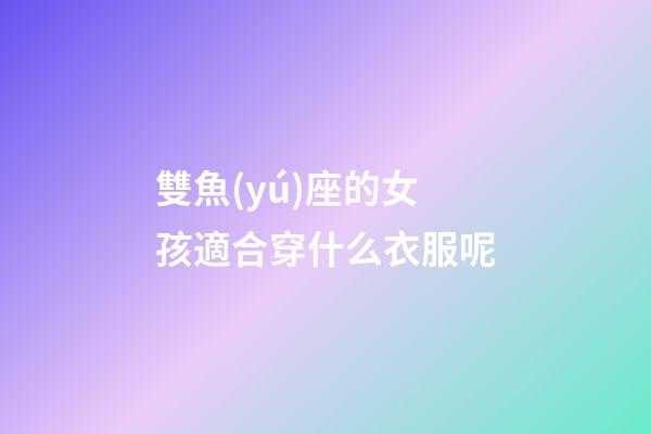 雙魚(yú)座的女孩適合穿什么衣服呢-第1張-星座運(yùn)勢(shì)-玄機(jī)派