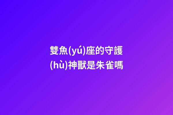 雙魚(yú)座的守護(hù)神獸是朱雀嗎-第1張-星座運(yùn)勢(shì)-玄機(jī)派
