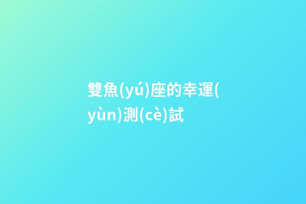 雙魚(yú)座的幸運(yùn)測(cè)試-第1張-星座運(yùn)勢(shì)-玄機(jī)派