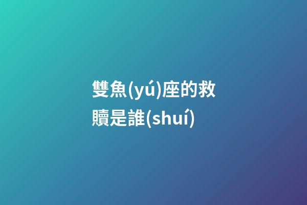 雙魚(yú)座的救贖是誰(shuí)-第1張-星座運(yùn)勢(shì)-玄機(jī)派