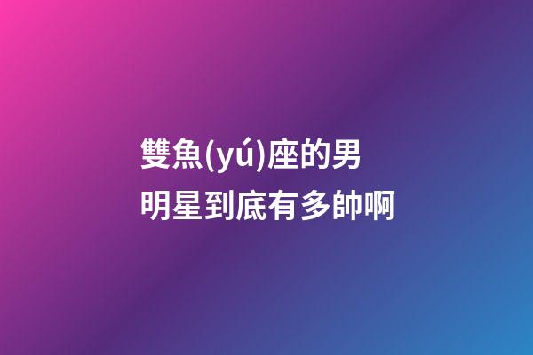 雙魚(yú)座的男明星到底有多帥啊-第1張-星座運(yùn)勢(shì)-玄機(jī)派