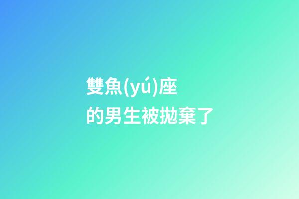 雙魚(yú)座的男生被拋棄了-第1張-星座運(yùn)勢(shì)-玄機(jī)派