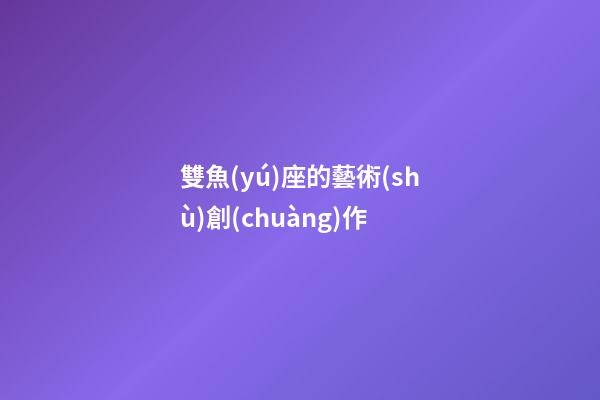 雙魚(yú)座的藝術(shù)創(chuàng)作-第1張-星座運(yùn)勢(shì)-玄機(jī)派