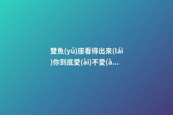 雙魚(yú)座看得出來(lái)你到底愛(ài)不愛(ài)她嗎男生-第1張-星座運(yùn)勢(shì)-玄機(jī)派