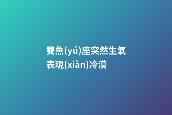 雙魚(yú)座突然生氣表現(xiàn)冷漠-第1張-星座運(yùn)勢(shì)-玄機(jī)派
