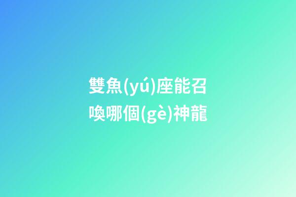 雙魚(yú)座能召喚哪個(gè)神龍